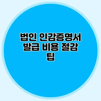 법인 인감증명서 발급 비용 절감 팁