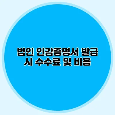 법인 인감증명서 발급 시 수수료 및 비용