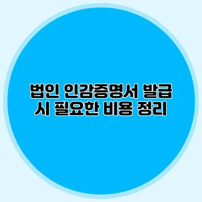 법인 인감증명서 발급 시 필요한 비용 정리