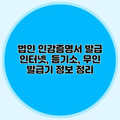 법인 인감증명서 발급 인터넷, 등기소, 무인 발급기 정보 정리