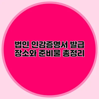 법인 인감증명서 발급 장소와 준비물 총정리