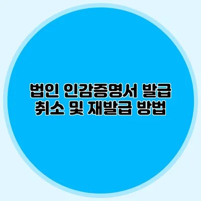 법인 인감증명서 발급 취소 및 재발급 방법