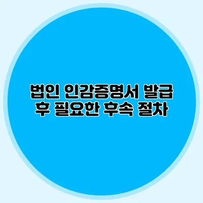 법인 인감증명서 발급 후 필요한 후속 절차