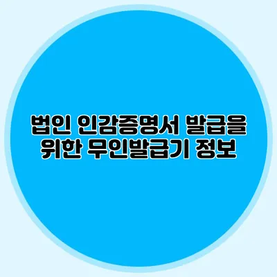 법인 인감증명서 발급을 위한 무인발급기 정보