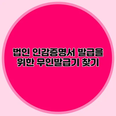 법인 인감증명서 발급을 위한 무인발급기 찾기