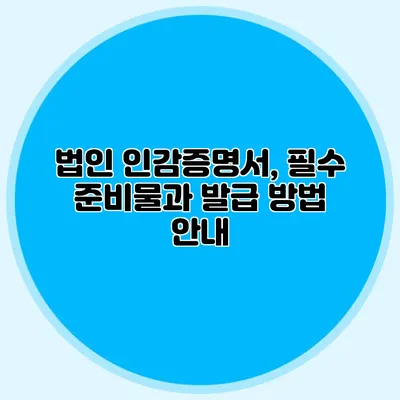 법인 인감증명서, 필수 준비물과 발급 방법 안내