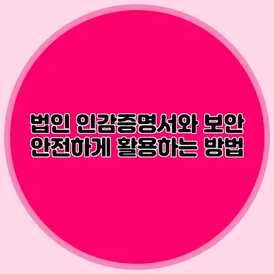 법인 인감증명서와 보안 안전하게 활용하는 방법