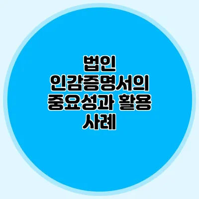 법인 인감증명서의 중요성과 활용 사례