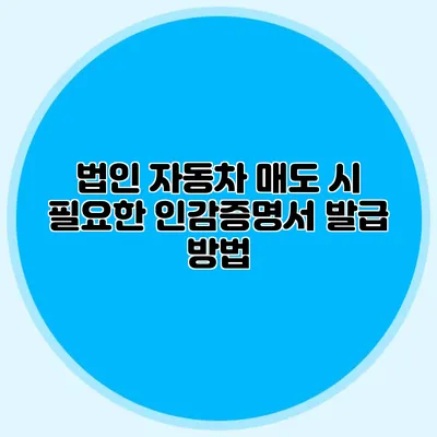 법인 자동차 매도 시 필요한 인감증명서 발급 방법