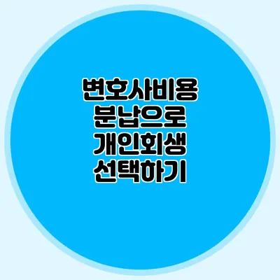 변호사비용 분납으로 개인회생 선택하기