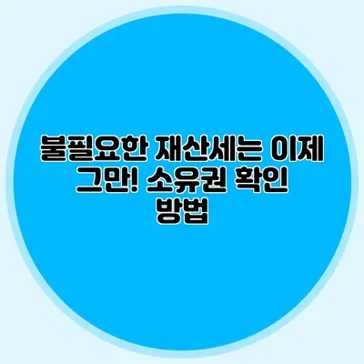 불필요한 재산세는 이제 그만! 소유권 확인 방법