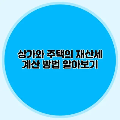 상가와 주택의 재산세 계산 방법 알아보기