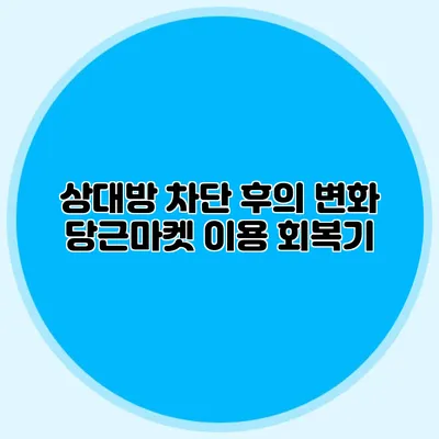 상대방 차단 후의 변화 당근마켓 이용 회복기