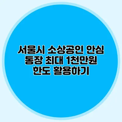 서울시 소상공인 안심 통장 최대 1천만원 한도 활용하기