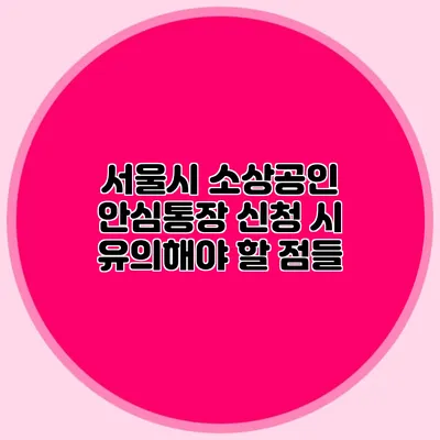 서울시 소상공인 안심통장 신청 시 유의해야 할 점들