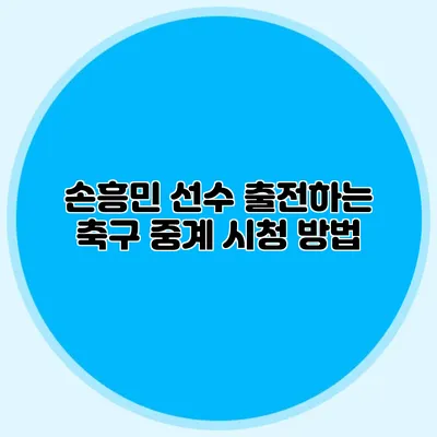 손흥민 선수 출전하는 축구 중계 시청 방법