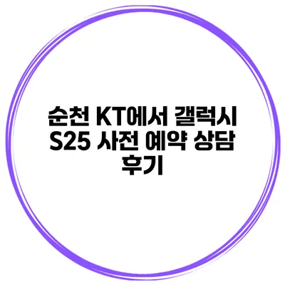 순천 KT에서 갤럭시 S25 사전 예약 상담 후기