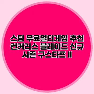 스팀 무료멀티게임 추천 컨커러스 블레이드 신규 시즌 구스타프 II