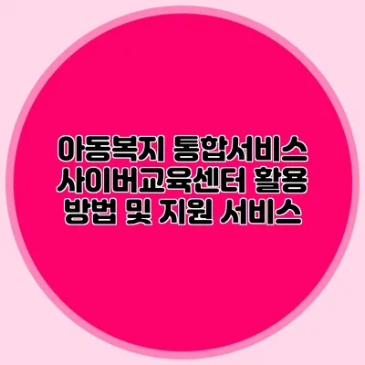 아동복지 통합서비스 사이버교육센터 활용 방법 및 지원 서비스