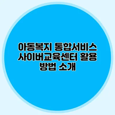 아동복지 통합서비스 사이버교육센터 활용 방법 소개