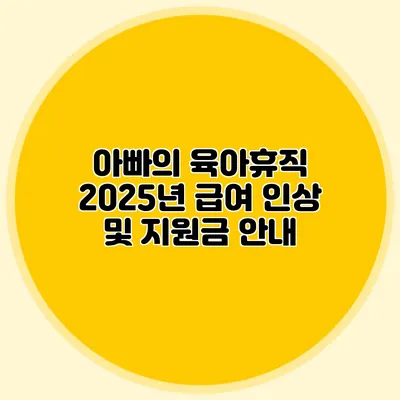 아빠의 육아휴직 2025년 급여 인상 및 지원금 안내