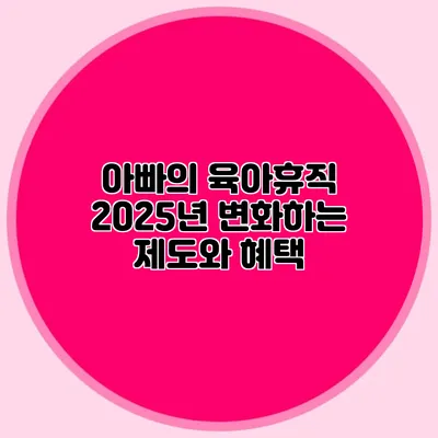 아빠의 육아휴직: 2025년 변화하는 제도와 혜택