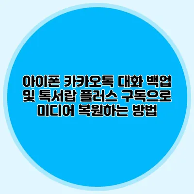 아이폰 카카오톡 대화 백업 및 톡서랍 플러스 구독으로 미디어 복원하는 방법