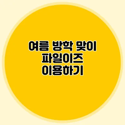 여름 방학 맞이 파일이즈 이용하기