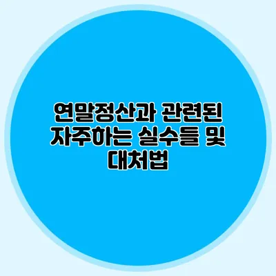연말정산과 관련된 자주하는 실수들 및 대처법