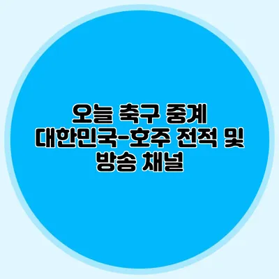 오늘 축구 중계 대한민국-호주 전적 및 방송 채널