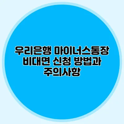 우리은행 마이너스통장 비대면 신청 방법과 주의사항