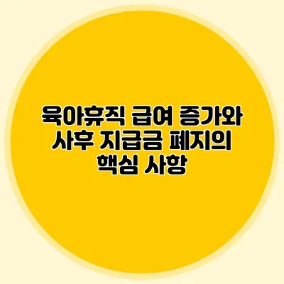 육아휴직 급여 증가와 사후 지급금 폐지의 핵심 사항