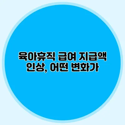 육아휴직 급여 지급액 인상, 어떤 변화가?
