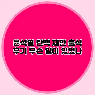 윤석열 탄핵 재판 출석 후기 무슨 일이 있었나?