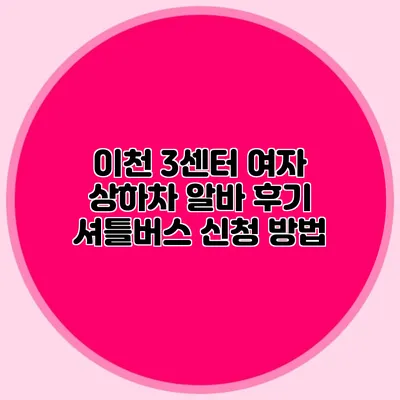 이천 3센터 여자 상하차 알바 후기: 셔틀버스 신청 방법