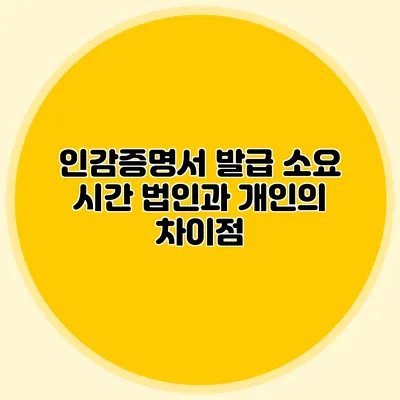인감증명서 발급 소요 시간 법인과 개인의 차이점