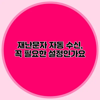 재난문자 자동 수신, 꼭 필요한 설정인가요?