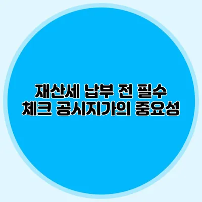 재산세 납부 전 필수 체크 공시지가의 중요성