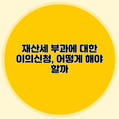 재산세 부과에 대한 이의신청, 어떻게 해야 할까?