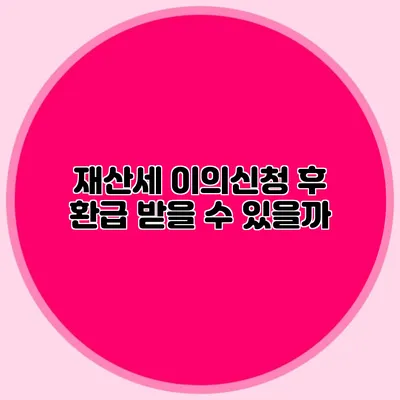 재산세 이의신청 후 환급 받을 수 있을까?
