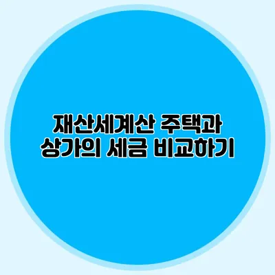 재산세계산 주택과 상가의 세금 비교하기