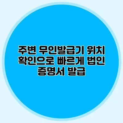 주변 무인발급기 위치 확인으로 빠르게 법인 증명서 발급