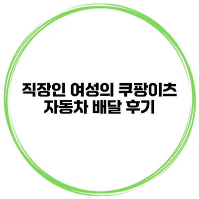 직장인 여성의 쿠팡이츠 자동차 배달 후기
