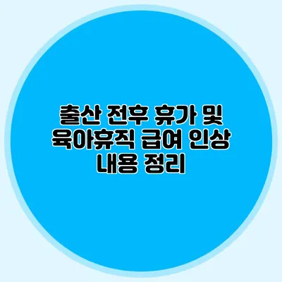출산 전후 휴가 및 육아휴직 급여 인상 내용 정리