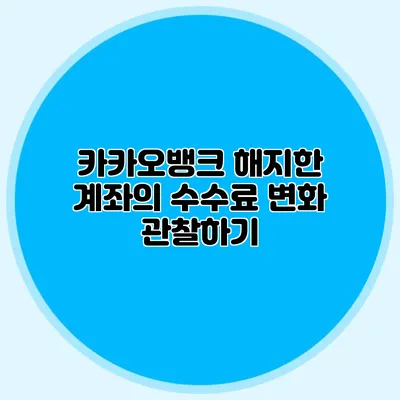 카카오뱅크 해지한 계좌의 수수료 변화 관찰하기