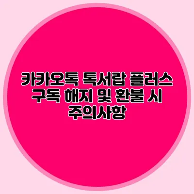 카카오톡 톡서랍 플러스 구독 해지 및 환불 시 주의사항