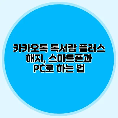 카카오톡 톡서랍 플러스 해지, 스마트폰과 PC로 하는 법