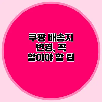 쿠팡 배송지 변경, 꼭 알아야 할 팁