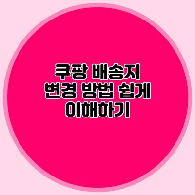 쿠팡 배송지 변경 방법 쉽게 이해하기