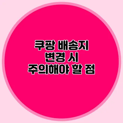 쿠팡 배송지 변경 시 주의해야 할 점